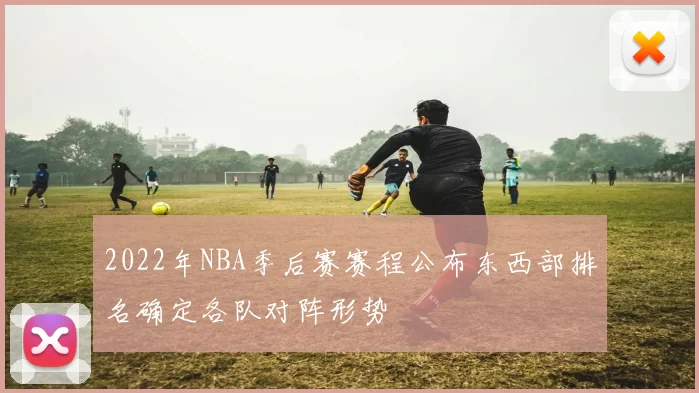 2022年NBA季后赛赛程公布东西部排名确定各队对阵形势