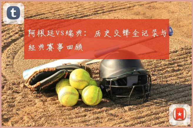 阿根廷vs瑞典：历史交锋全记录与经典赛事回顾