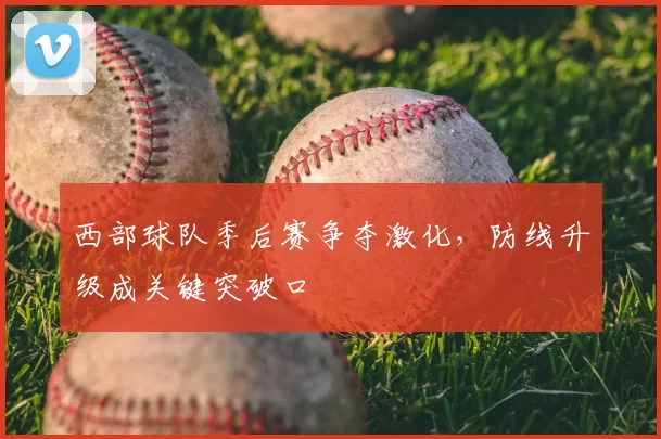 西部球队季后赛争夺激化，防线升级成关键突破口