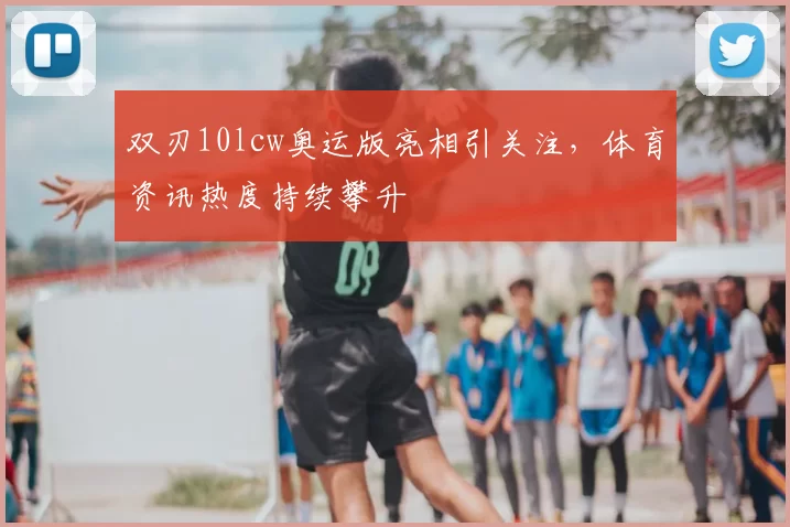 双刃10lcw奥运版亮相引关注,体育资讯热度持续攀升